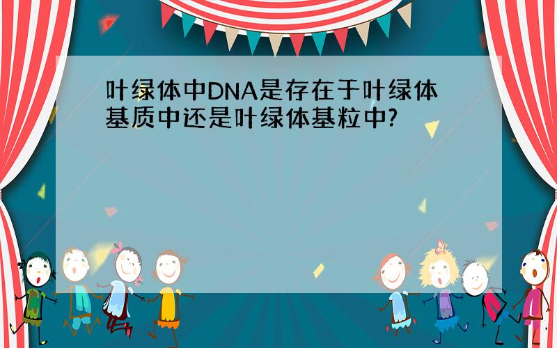 叶绿体中DNA是存在于叶绿体基质中还是叶绿体基粒中?