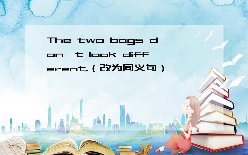 The two bags don't look different.（改为同义句）