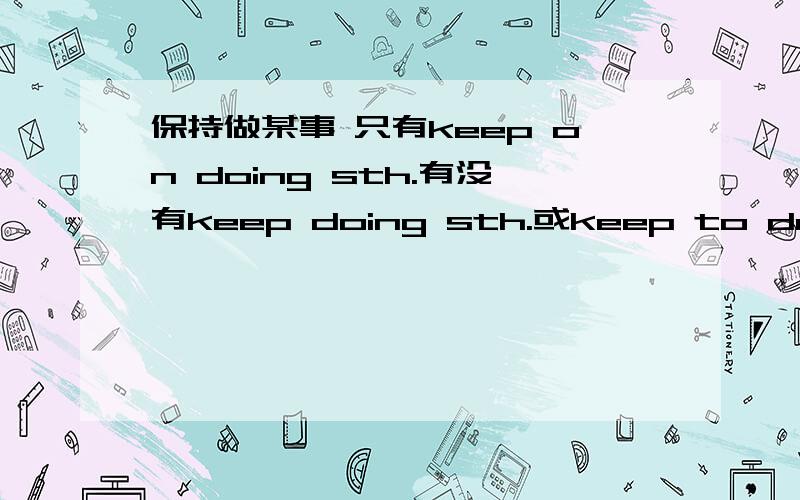 保持做某事 只有keep on doing sth.有没有keep doing sth.或keep to do sth.