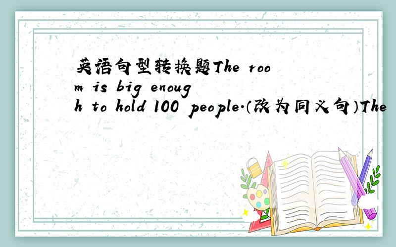 英语句型转换题The room is big enough to hold 100 people.（改为同义句）The