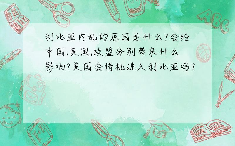 利比亚内乱的原因是什么?会给中国,美国,欧盟分别带来什么影响?美国会借机进入利比亚吗?