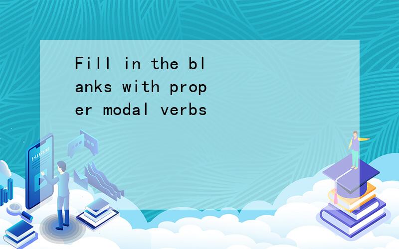 Fill in the blanks with proper modal verbs