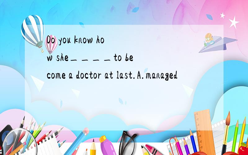 Do you know how she____to become a doctor at last.A.managed