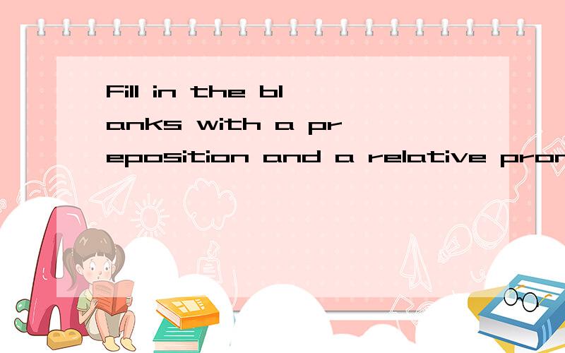 Fill in the blanks with a preposition and a relative pronoun