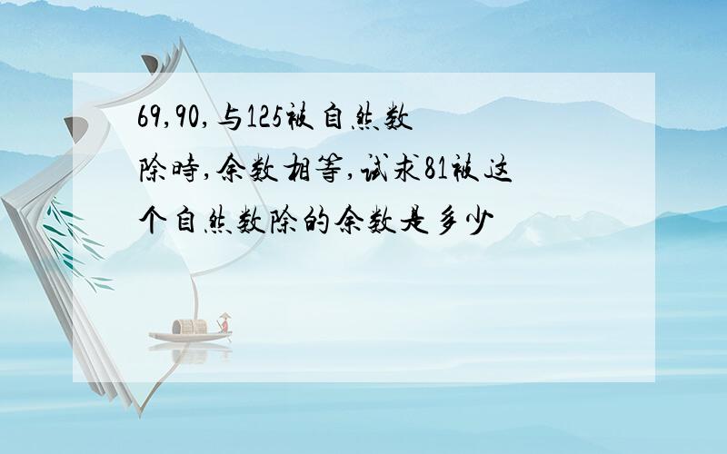 69,90,与125被自然数除时,余数相等,试求81被这个自然数除的余数是多少