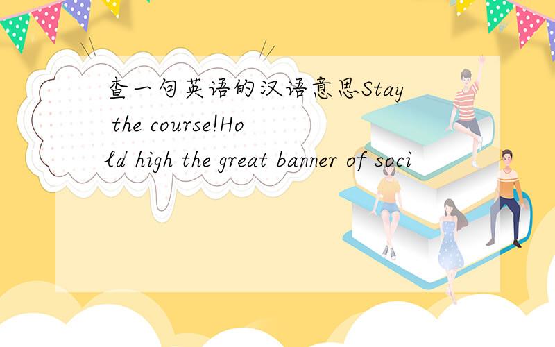 查一句英语的汉语意思Stay the course!Hold high the great banner of soci