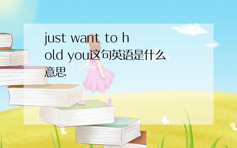 just want to hold you这句英语是什么意思