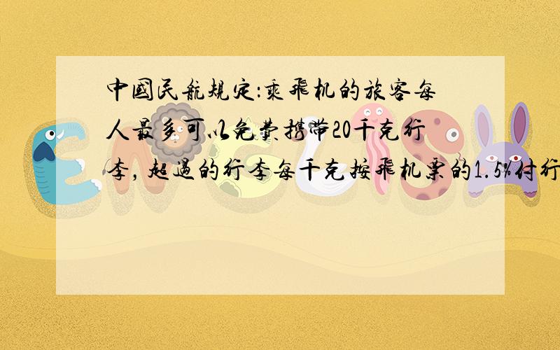 中国民航规定：乘飞机的旅客每人最多可以免费携带20千克行李，超过的行李每千克按飞机票的1.5%付行李费．小张买的是800