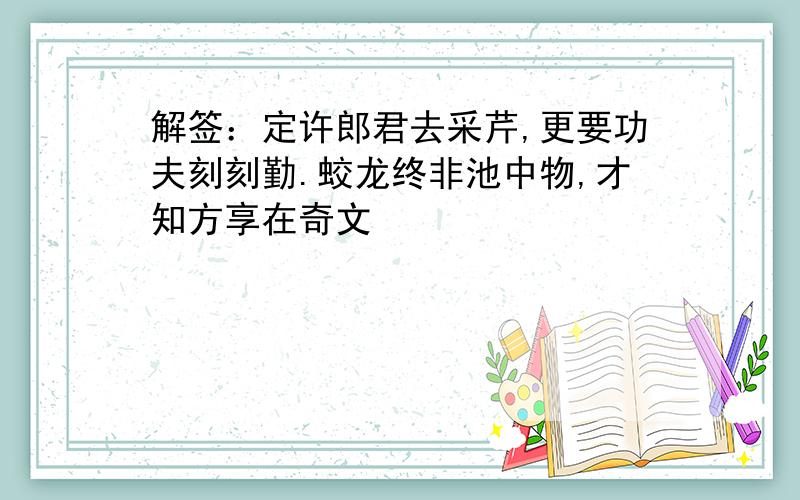 解签：定许郎君去采芹,更要功夫刻刻勤.蛟龙终非池中物,才知方享在奇文