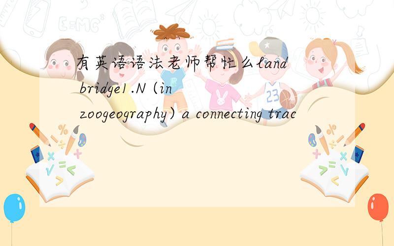 有英语语法老师帮忙么land bridge1.N (in zoogeography) a connecting trac