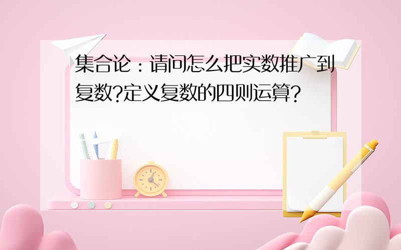 集合论：请问怎么把实数推广到复数?定义复数的四则运算?