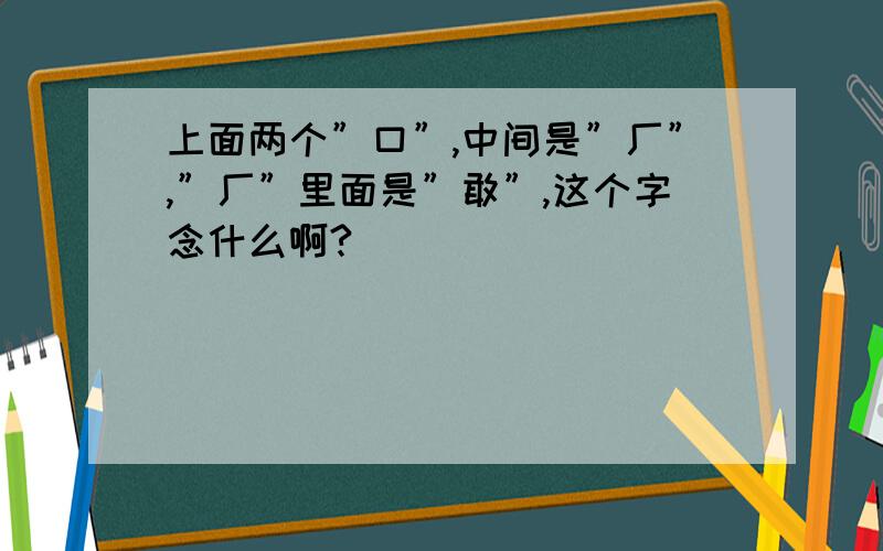 上面两个”口”,中间是”厂”,”厂”里面是”敢”,这个字念什么啊?