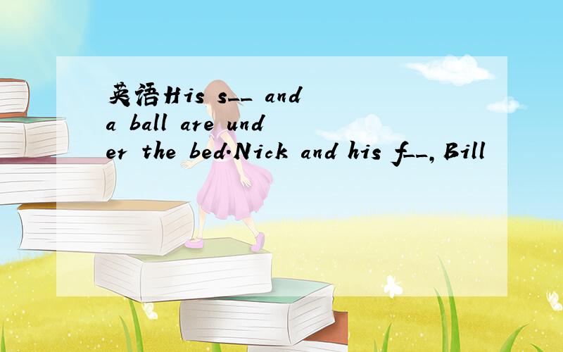 英语His s__ and a ball are under the bed.Nick and his f__,Bill