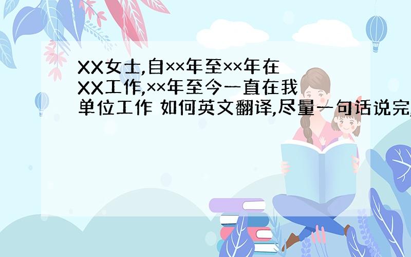 XX女士,自××年至××年在XX工作,××年至今一直在我单位工作 如何英文翻译,尽量一句话说完,不分两句