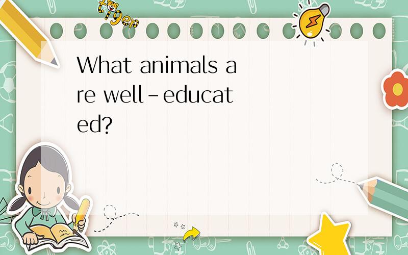 What animals are well-educated?