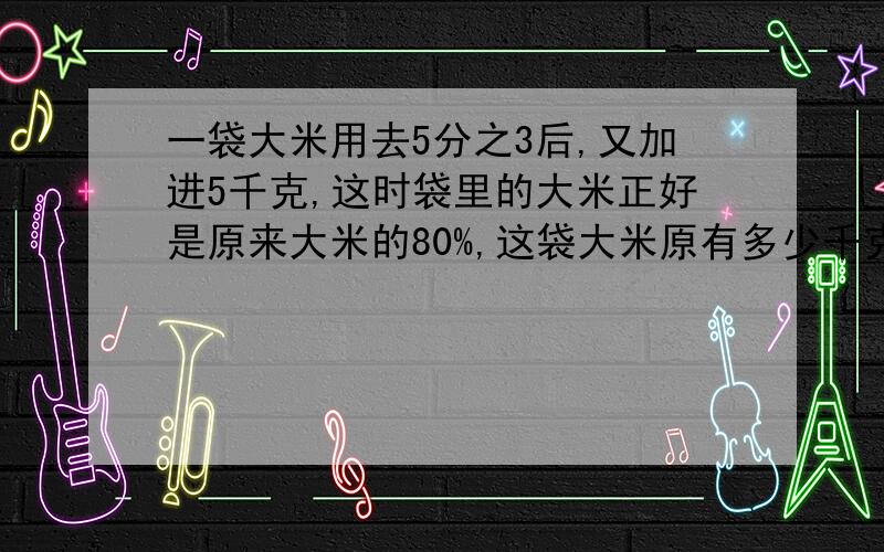 一袋大米用去5分之3后,又加进5千克,这时袋里的大米正好是原来大米的80%,这袋大米原有多少千克?