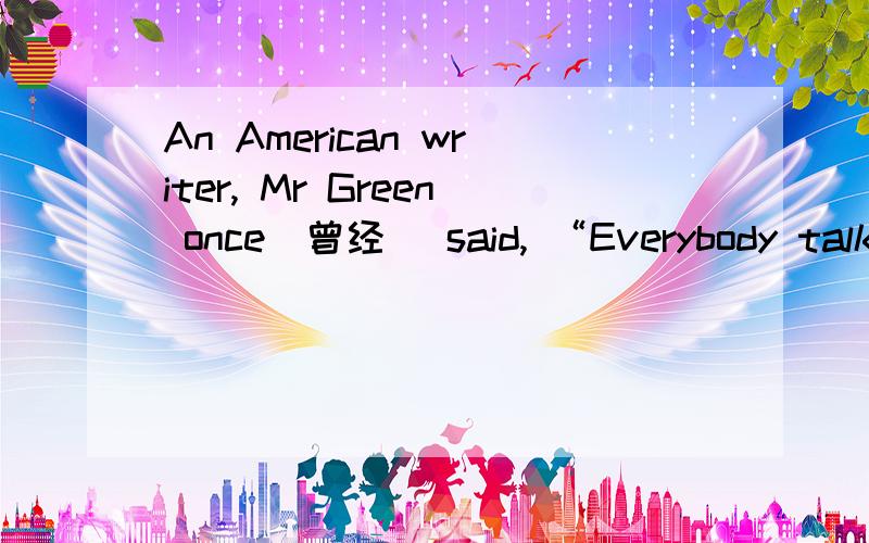 An American writer, Mr Green once(曾经) said, “Everybody talks