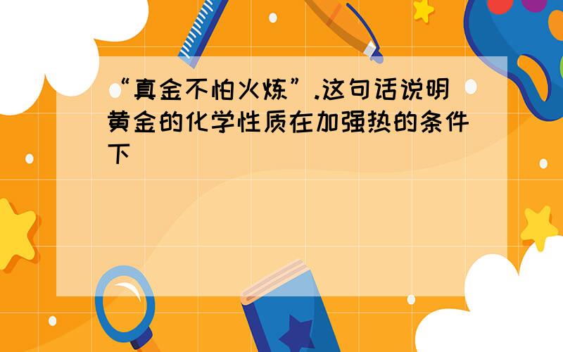 “真金不怕火炼”.这句话说明黄金的化学性质在加强热的条件下（　　）