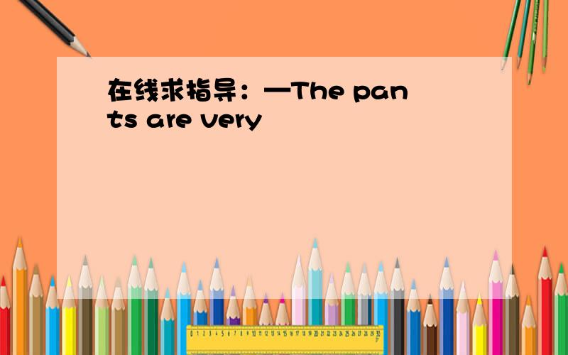 在线求指导：—The pants are very