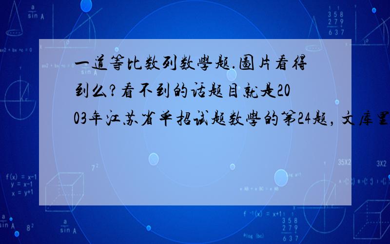 一道等比数列数学题.图片看得到么？看不到的话题目就是2003年江苏省单招试题数学的第24题，文库里有滴，