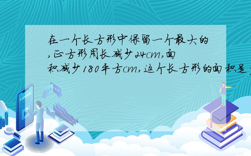 在一个长方形中保留一个最大的,正方形周长减少24cm,面积减少180平方cm,这个长方形的面积是多少