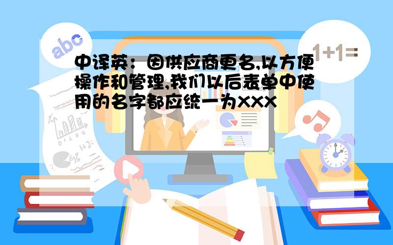 中译英：因供应商更名,以方便操作和管理,我们以后表单中使用的名字都应统一为XXX