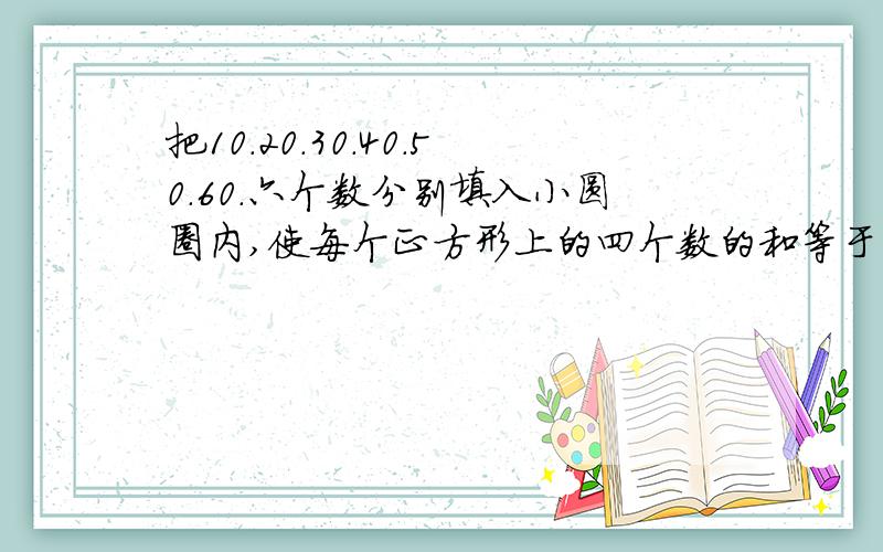把10.20.30.40.50.60.六个数分别填入小圆圈内,使每个正方形上的四个数的和等于130.