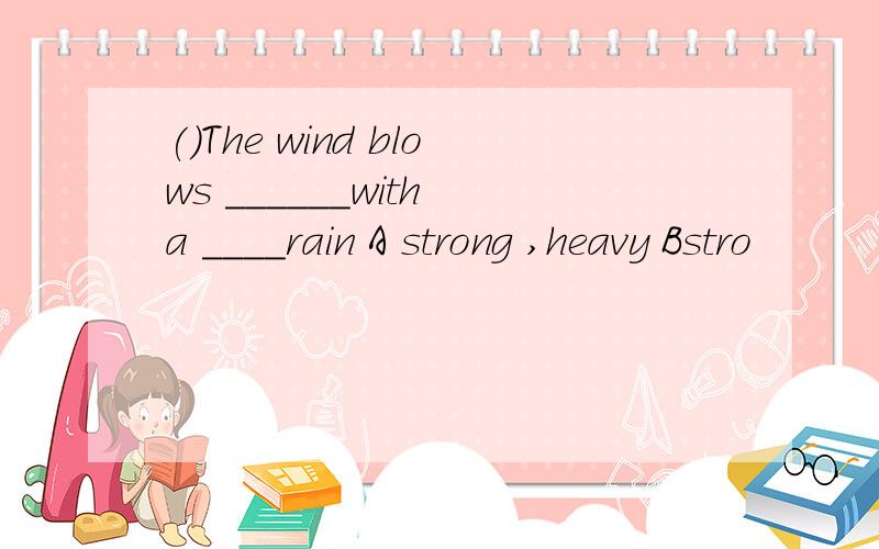 ()The wind blows ______with a ____rain A strong ,heavy Bstro