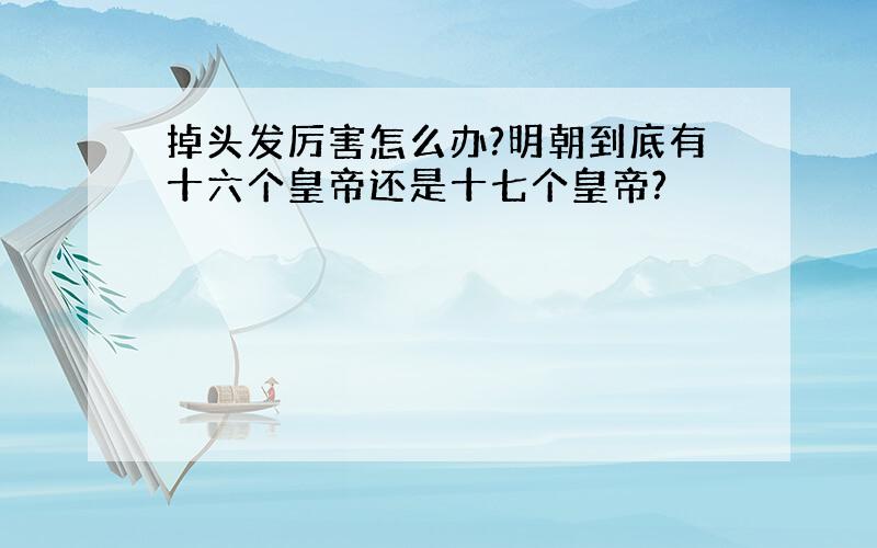 掉头发厉害怎么办?明朝到底有十六个皇帝还是十七个皇帝?