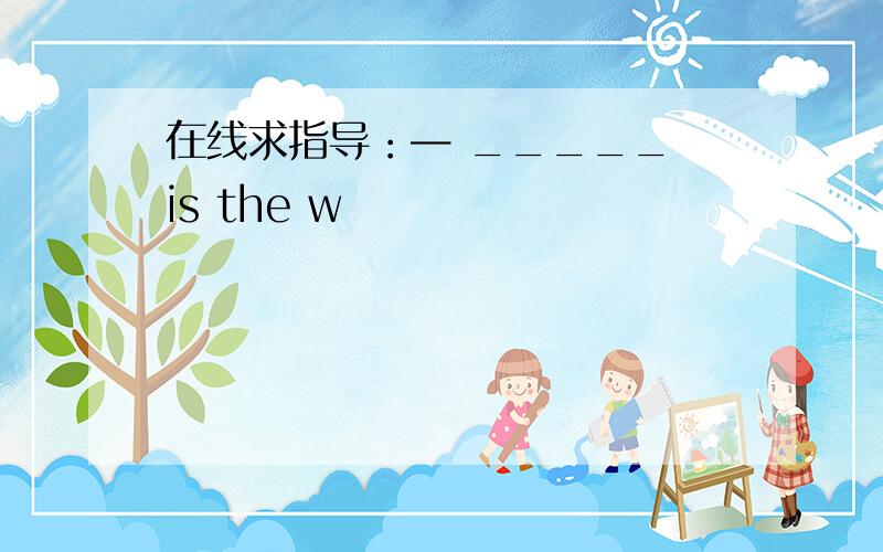 在线求指导：— _____ is the w