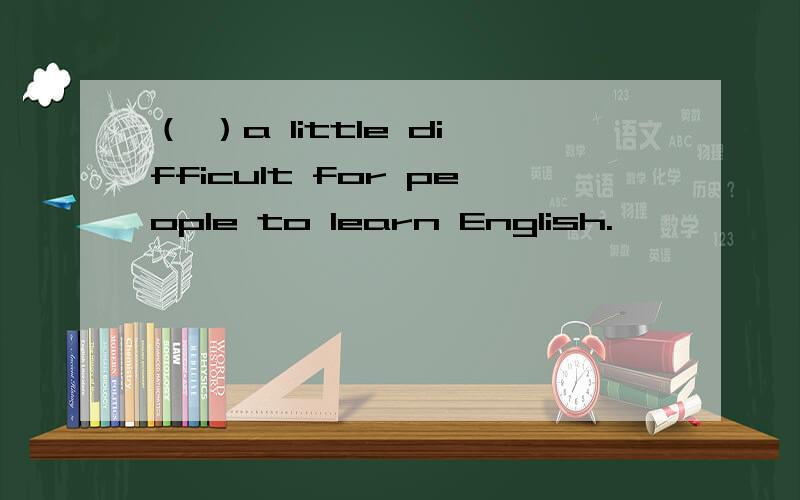 （ ）a little difficult for people to learn English.