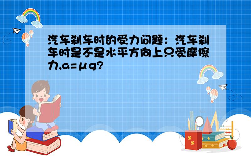 汽车刹车时的受力问题：汽车刹车时是不是水平方向上只受摩擦力,a=μg?