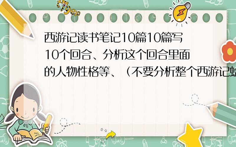 西游记读书笔记10篇10篇写10个回合、分析这个回合里面的人物性格等、（不要分析整个西游记蛤）、每篇300字左右、看清楚