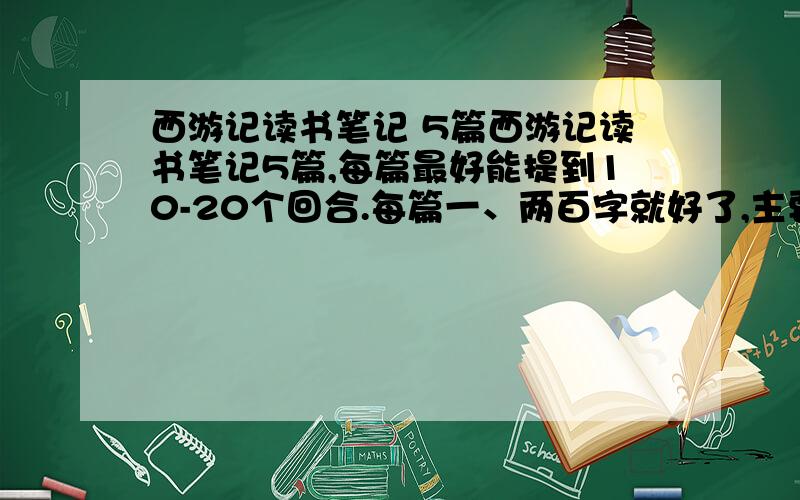 西游记读书笔记 5篇西游记读书笔记5篇,每篇最好能提到10-20个回合.每篇一、两百字就好了,主要就是要提到10—20个