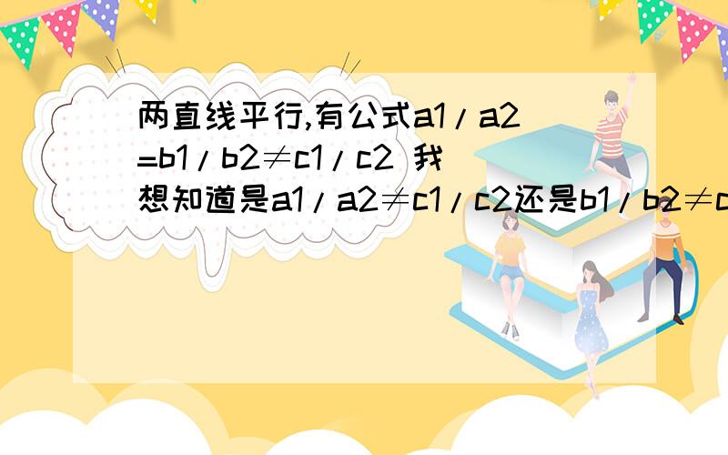 两直线平行,有公式a1/a2=b1/b2≠c1/c2 我想知道是a1/a2≠c1/c2还是b1/b2≠c1/c2?