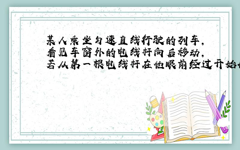 某人乘坐匀速直线行驶的列车,看见车窗外的电线杆向后移动,若从第一根电线杆在他眼前经过开始计算,1min共有41根电线杆从