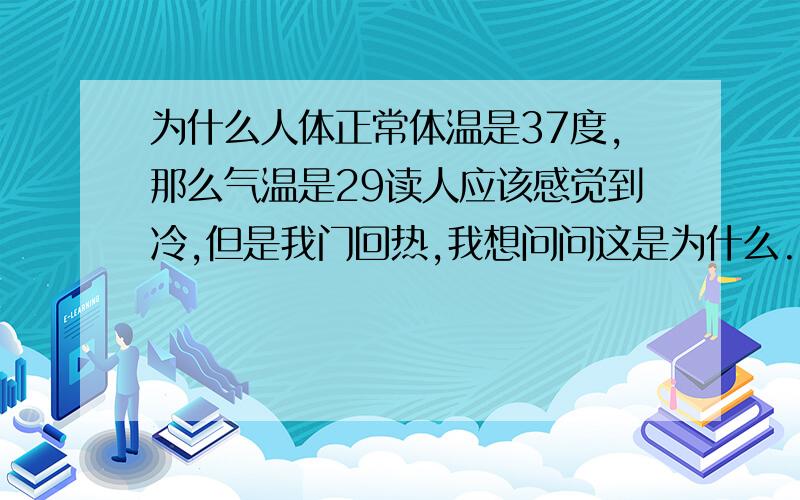 为什么人体正常体温是37度,那么气温是29读人应该感觉到冷,但是我门回热,我想问问这是为什么.