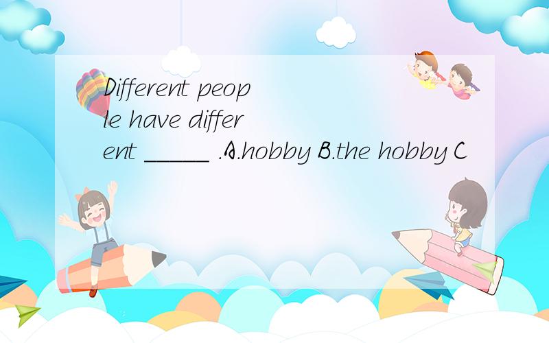 Different people have different _____ .A.hobby B.the hobby C