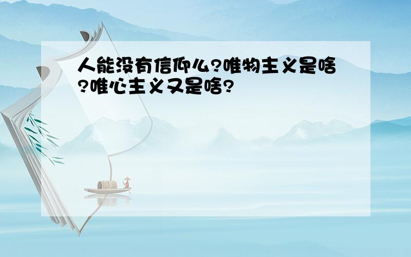 人能没有信仰么?唯物主义是啥?唯心主义又是啥?