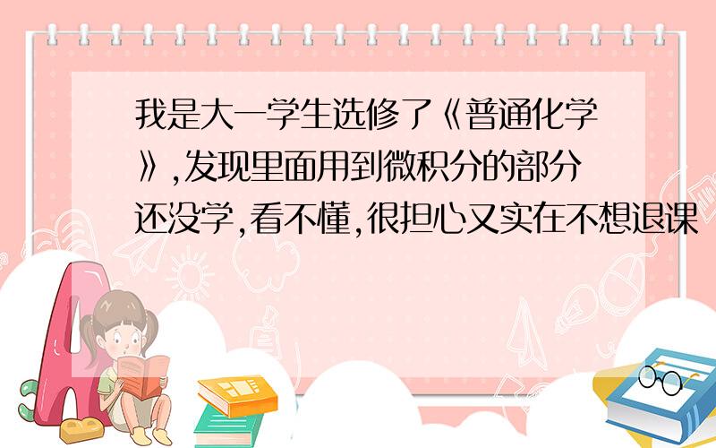 我是大一学生选修了《普通化学》,发现里面用到微积分的部分还没学,看不懂,很担心又实在不想退课