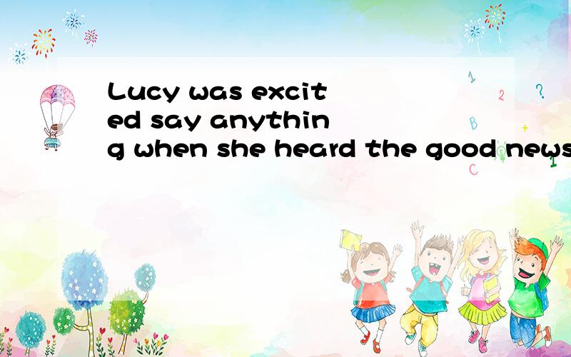 Lucy was excited say anything when she heard the good news .