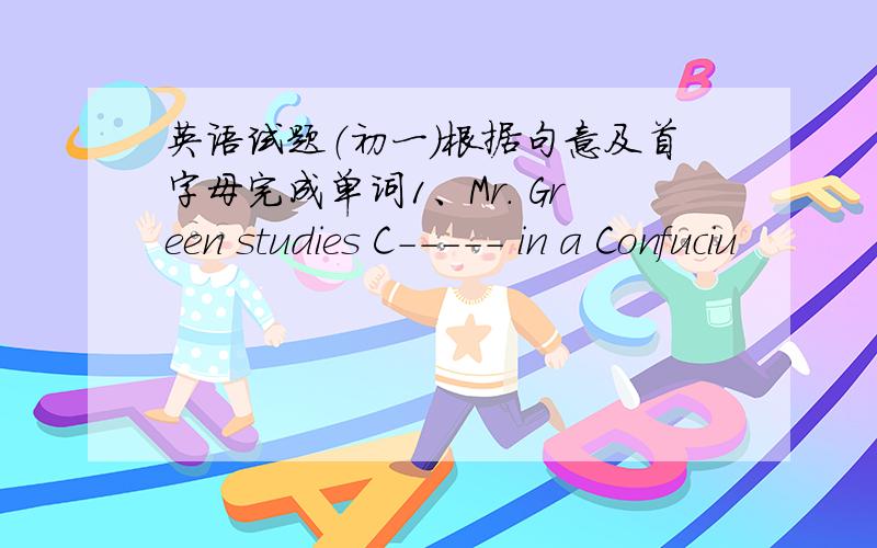 英语试题（初一）根据句意及首字母完成单词1、Mr. Green studies C----- in a Confuciu