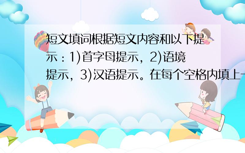 短文填词根据短文内容和以下提示：1)首字母提示，2)语境提示，3)汉语提示。在每个空格内填上一个适当的英语单词。所填单词