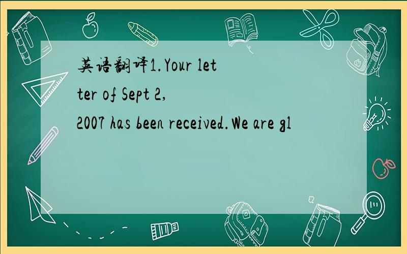 英语翻译1.Your letter of Sept 2,2007 has been received.We are gl