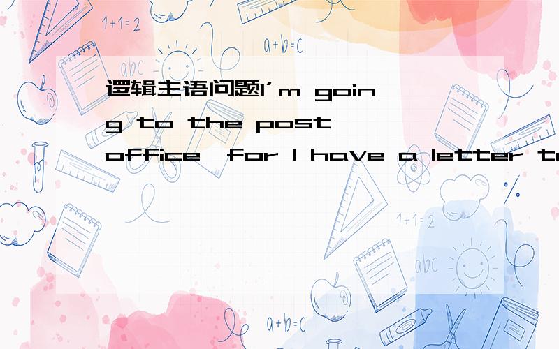 逻辑主语问题I’m going to the post office,for I have a letter to po