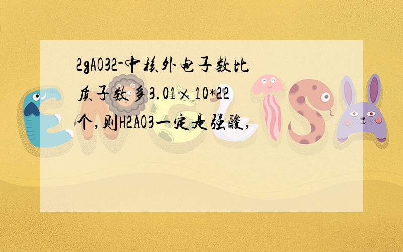 2gAO32-中核外电子数比质子数多3.01×10*22个,则H2AO3一定是强酸,