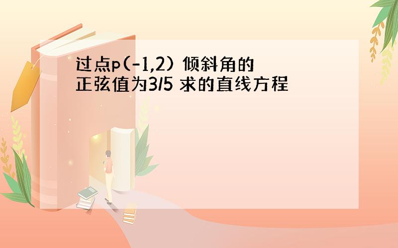 过点p(-1,2) 倾斜角的正弦值为3/5 求的直线方程