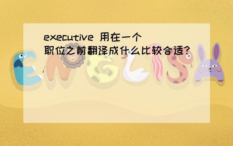 executive 用在一个职位之前翻译成什么比较合适?