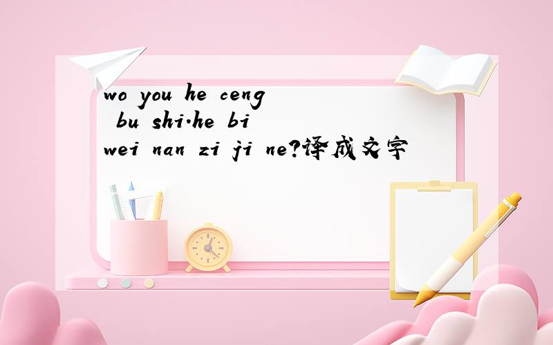 wo you he ceng bu shi.he bi wei nan zi ji ne?译成文字