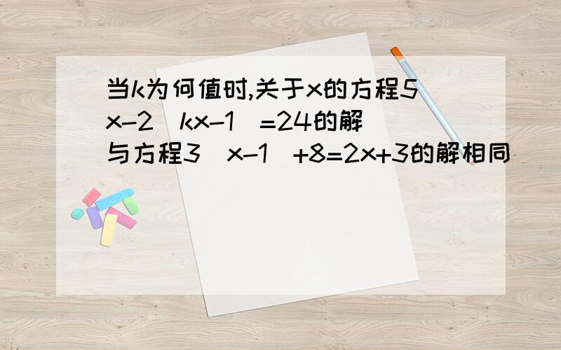 当k为何值时,关于x的方程5x-2(kx-1)=24的解与方程3(x-1)+8=2x+3的解相同